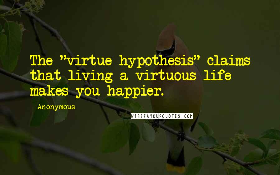 Anonymous Quotes: The "virtue hypothesis" claims that living a virtuous life makes you happier.