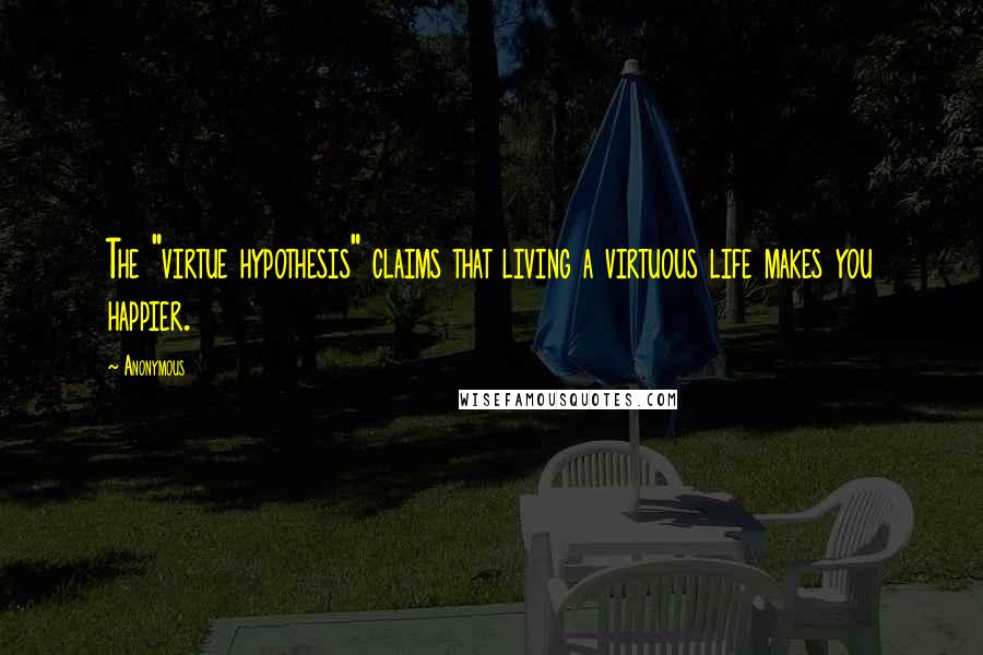 Anonymous Quotes: The "virtue hypothesis" claims that living a virtuous life makes you happier.