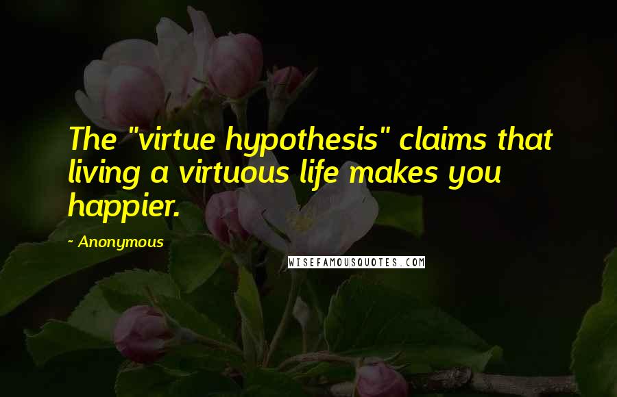 Anonymous Quotes: The "virtue hypothesis" claims that living a virtuous life makes you happier.