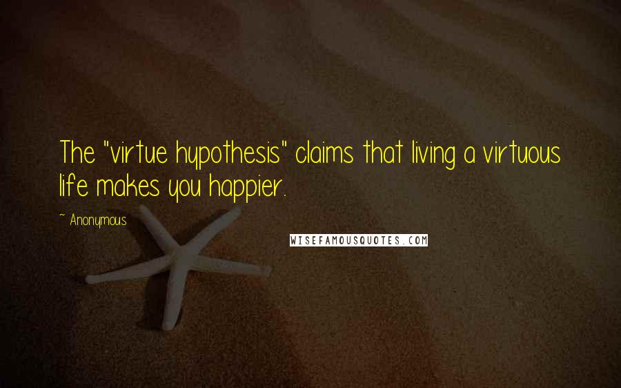 Anonymous Quotes: The "virtue hypothesis" claims that living a virtuous life makes you happier.