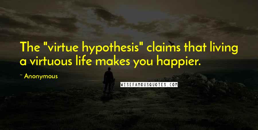 Anonymous Quotes: The "virtue hypothesis" claims that living a virtuous life makes you happier.