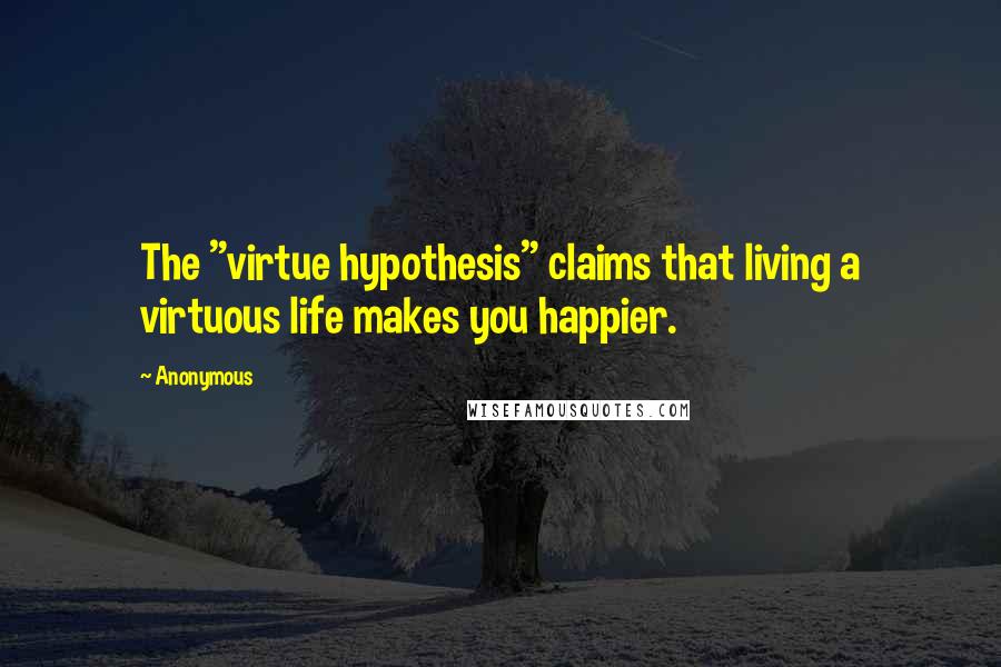 Anonymous Quotes: The "virtue hypothesis" claims that living a virtuous life makes you happier.