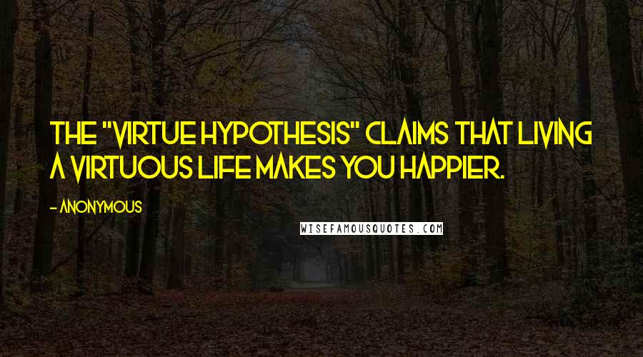 Anonymous Quotes: The "virtue hypothesis" claims that living a virtuous life makes you happier.