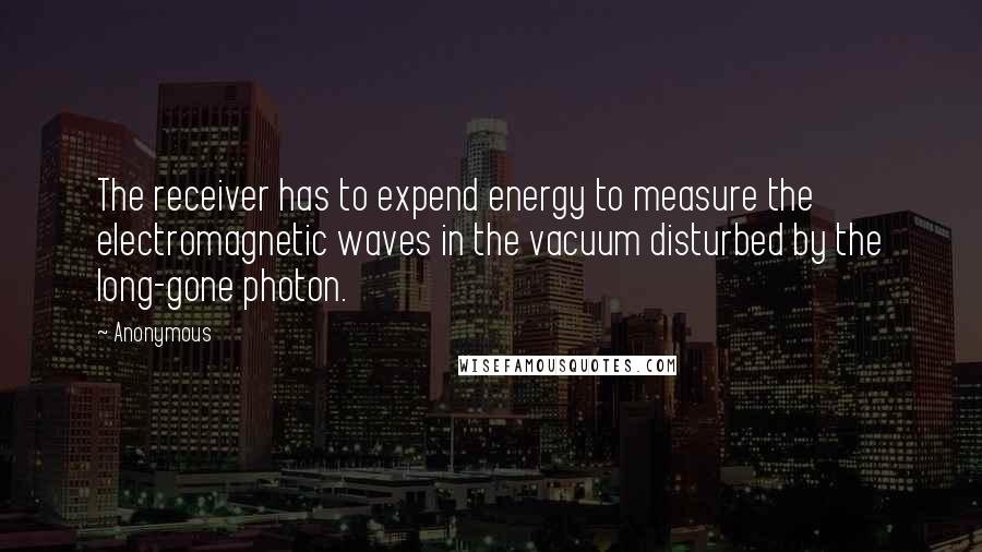 Anonymous Quotes: The receiver has to expend energy to measure the electromagnetic waves in the vacuum disturbed by the long-gone photon.