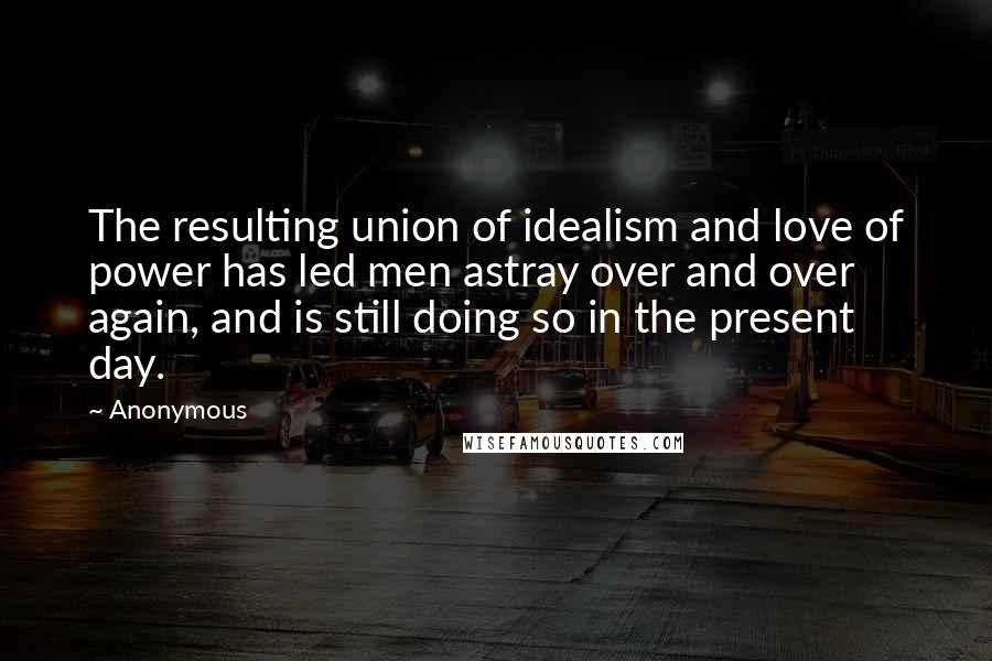 Anonymous Quotes: The resulting union of idealism and love of power has led men astray over and over again, and is still doing so in the present day.