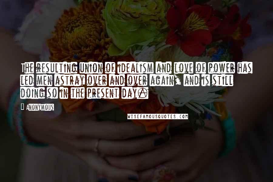 Anonymous Quotes: The resulting union of idealism and love of power has led men astray over and over again, and is still doing so in the present day.