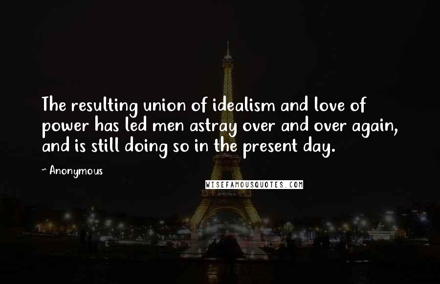 Anonymous Quotes: The resulting union of idealism and love of power has led men astray over and over again, and is still doing so in the present day.