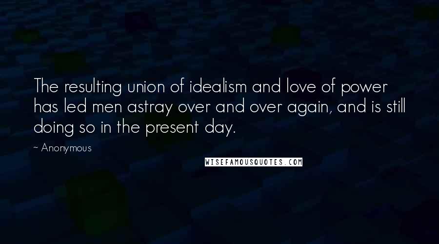 Anonymous Quotes: The resulting union of idealism and love of power has led men astray over and over again, and is still doing so in the present day.