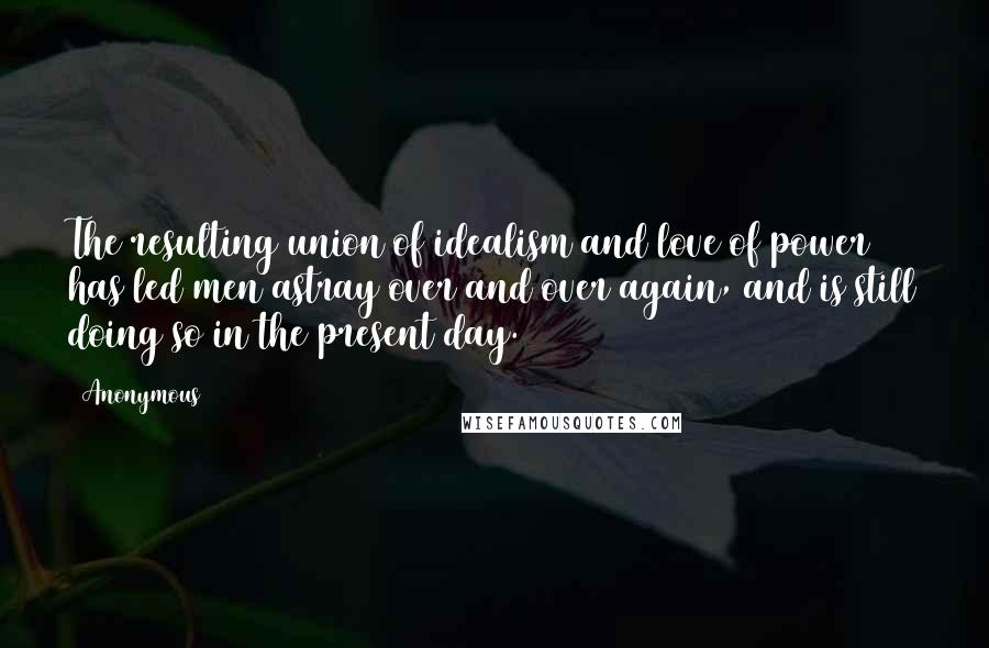 Anonymous Quotes: The resulting union of idealism and love of power has led men astray over and over again, and is still doing so in the present day.