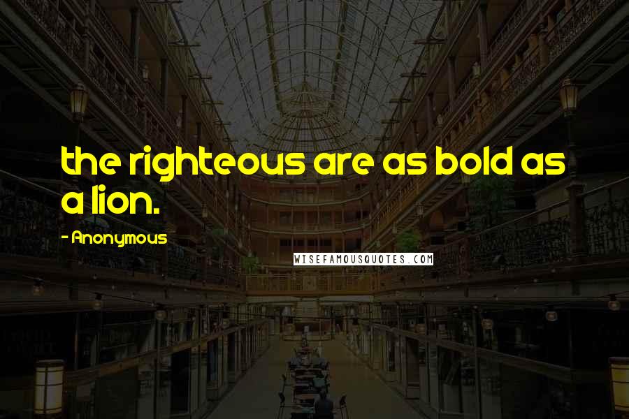 Anonymous Quotes: the righteous are as bold as a lion.