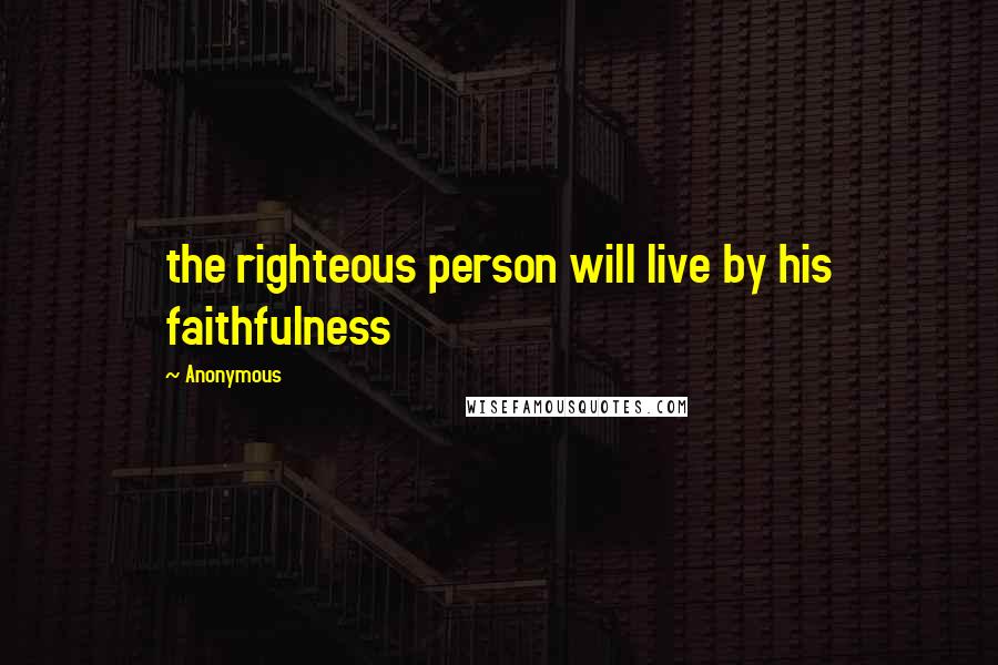 Anonymous Quotes: the righteous person will live by his faithfulness