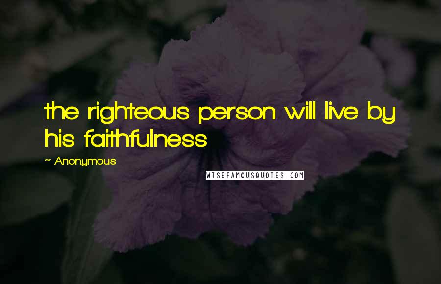 Anonymous Quotes: the righteous person will live by his faithfulness