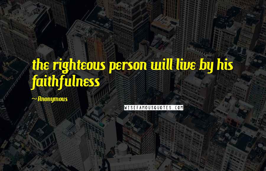 Anonymous Quotes: the righteous person will live by his faithfulness