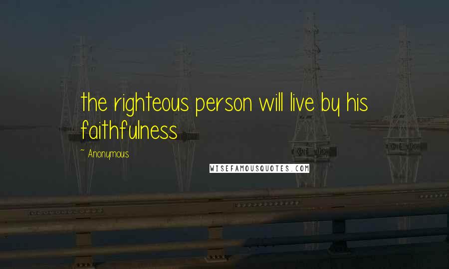 Anonymous Quotes: the righteous person will live by his faithfulness
