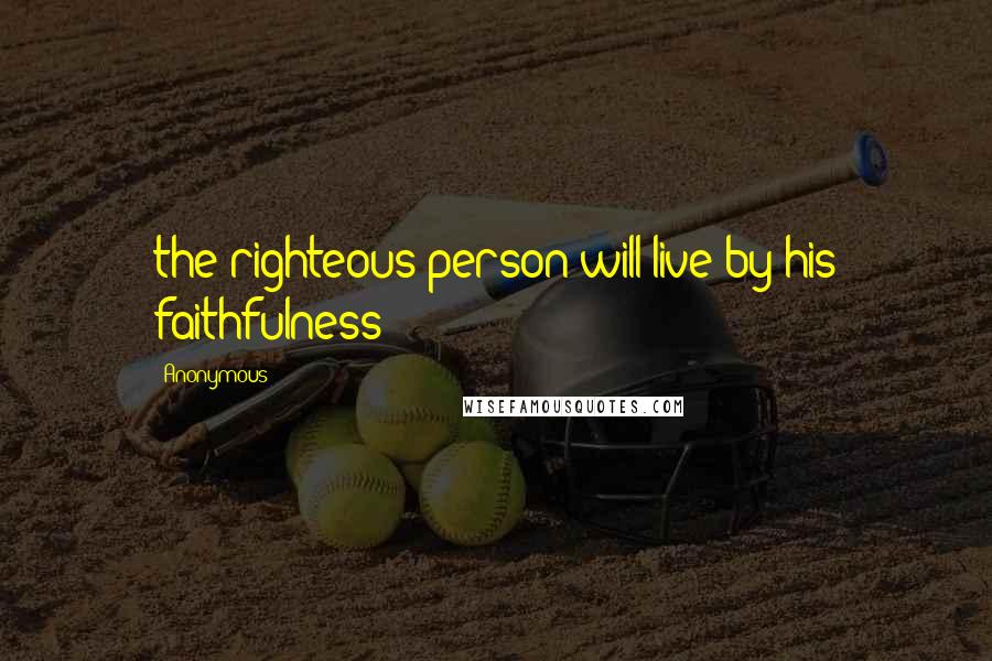 Anonymous Quotes: the righteous person will live by his faithfulness