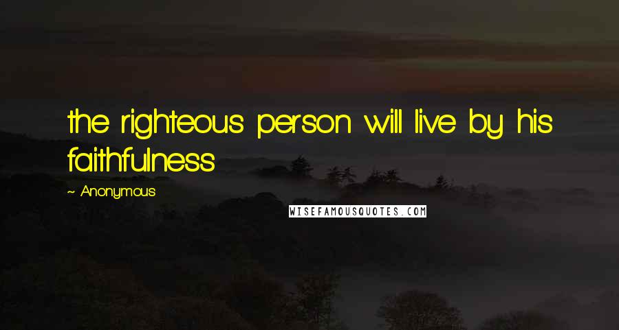Anonymous Quotes: the righteous person will live by his faithfulness