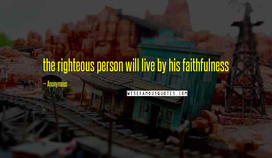 Anonymous Quotes: the righteous person will live by his faithfulness