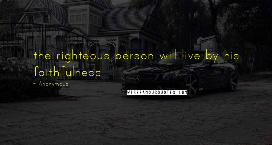 Anonymous Quotes: the righteous person will live by his faithfulness