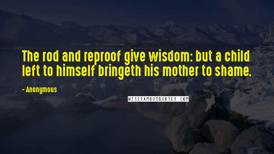 Anonymous Quotes: The rod and reproof give wisdom: but a child left to himself bringeth his mother to shame.