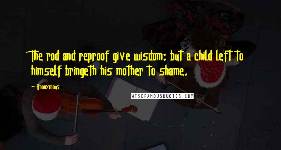 Anonymous Quotes: The rod and reproof give wisdom: but a child left to himself bringeth his mother to shame.