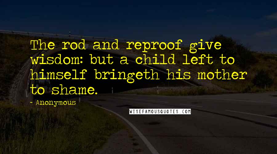 Anonymous Quotes: The rod and reproof give wisdom: but a child left to himself bringeth his mother to shame.