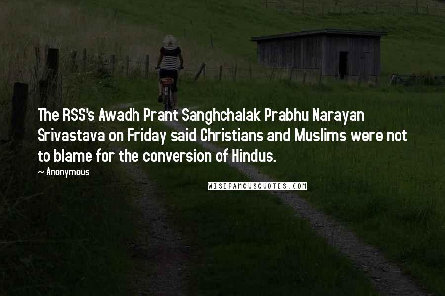 Anonymous Quotes: The RSS's Awadh Prant Sanghchalak Prabhu Narayan Srivastava on Friday said Christians and Muslims were not to blame for the conversion of Hindus.