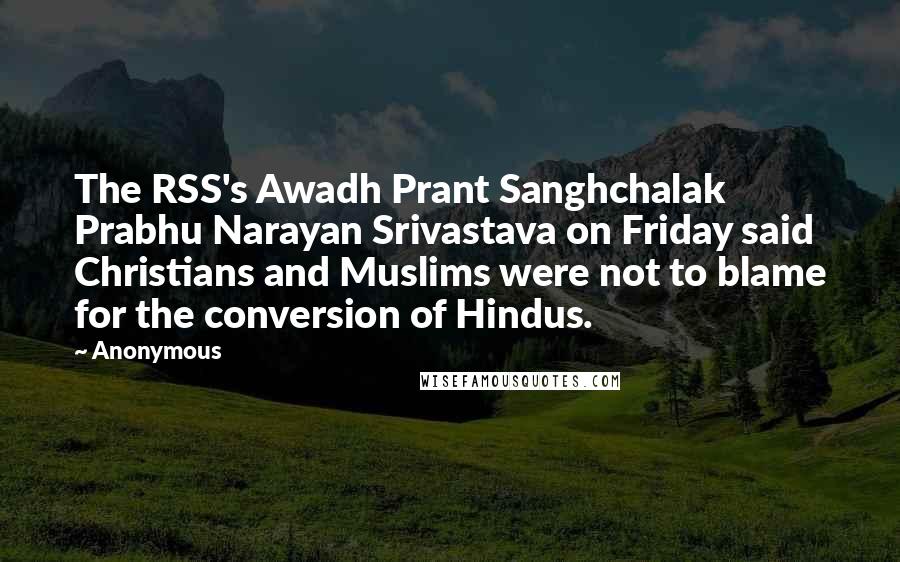 Anonymous Quotes: The RSS's Awadh Prant Sanghchalak Prabhu Narayan Srivastava on Friday said Christians and Muslims were not to blame for the conversion of Hindus.