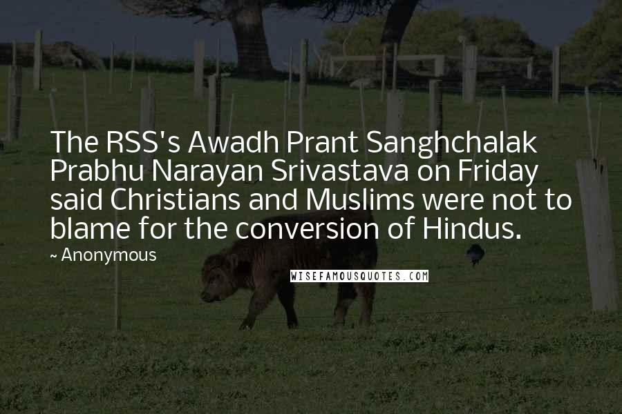 Anonymous Quotes: The RSS's Awadh Prant Sanghchalak Prabhu Narayan Srivastava on Friday said Christians and Muslims were not to blame for the conversion of Hindus.
