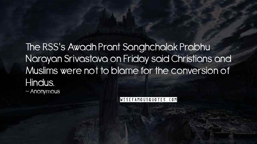 Anonymous Quotes: The RSS's Awadh Prant Sanghchalak Prabhu Narayan Srivastava on Friday said Christians and Muslims were not to blame for the conversion of Hindus.