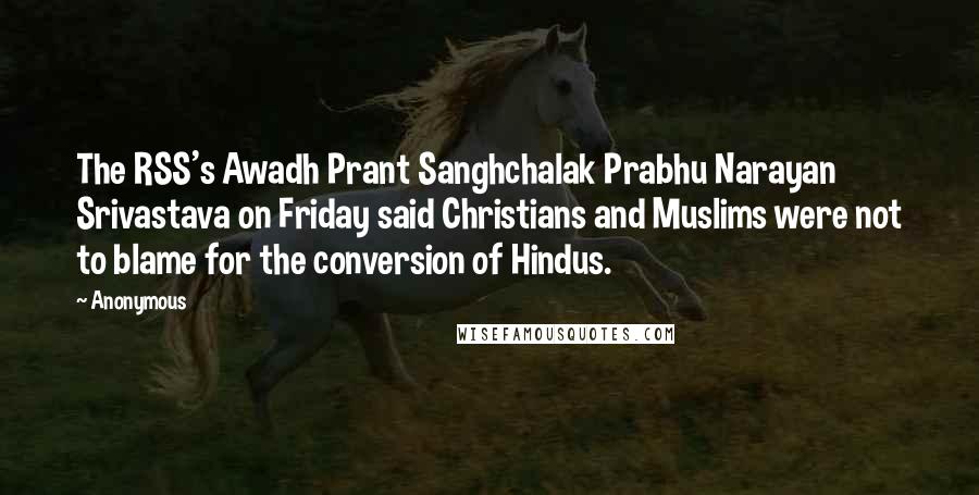 Anonymous Quotes: The RSS's Awadh Prant Sanghchalak Prabhu Narayan Srivastava on Friday said Christians and Muslims were not to blame for the conversion of Hindus.