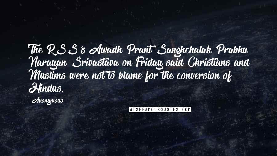 Anonymous Quotes: The RSS's Awadh Prant Sanghchalak Prabhu Narayan Srivastava on Friday said Christians and Muslims were not to blame for the conversion of Hindus.