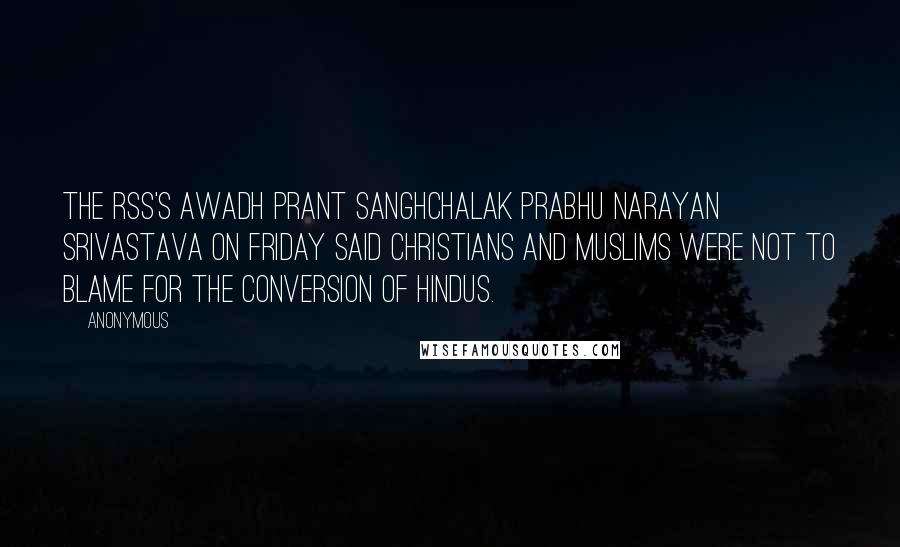 Anonymous Quotes: The RSS's Awadh Prant Sanghchalak Prabhu Narayan Srivastava on Friday said Christians and Muslims were not to blame for the conversion of Hindus.