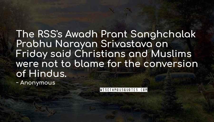 Anonymous Quotes: The RSS's Awadh Prant Sanghchalak Prabhu Narayan Srivastava on Friday said Christians and Muslims were not to blame for the conversion of Hindus.