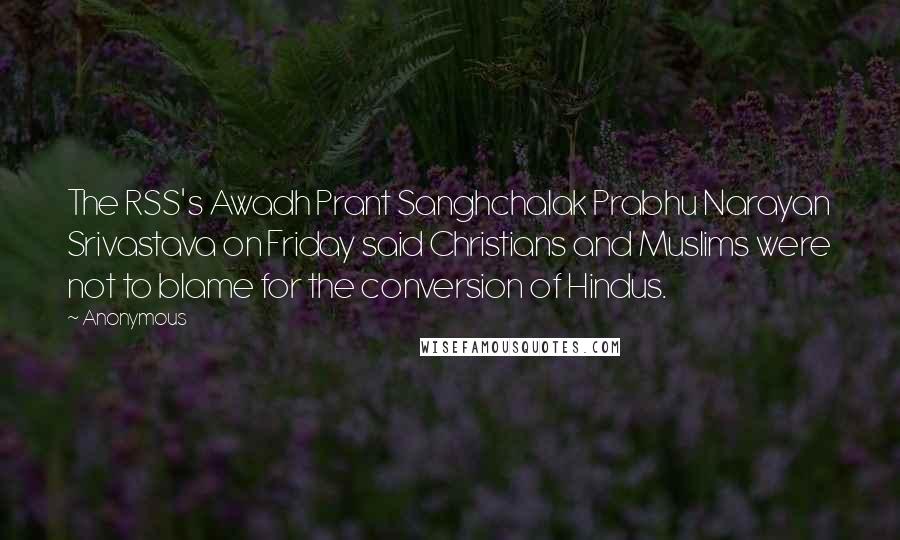 Anonymous Quotes: The RSS's Awadh Prant Sanghchalak Prabhu Narayan Srivastava on Friday said Christians and Muslims were not to blame for the conversion of Hindus.