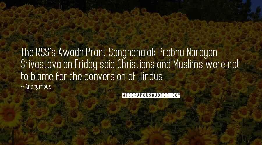 Anonymous Quotes: The RSS's Awadh Prant Sanghchalak Prabhu Narayan Srivastava on Friday said Christians and Muslims were not to blame for the conversion of Hindus.