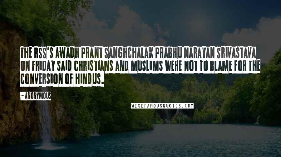 Anonymous Quotes: The RSS's Awadh Prant Sanghchalak Prabhu Narayan Srivastava on Friday said Christians and Muslims were not to blame for the conversion of Hindus.