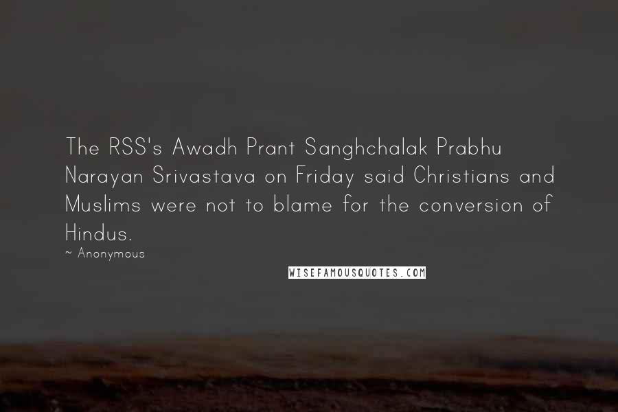 Anonymous Quotes: The RSS's Awadh Prant Sanghchalak Prabhu Narayan Srivastava on Friday said Christians and Muslims were not to blame for the conversion of Hindus.