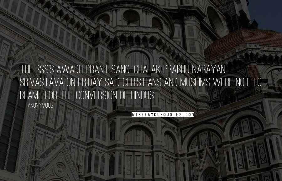 Anonymous Quotes: The RSS's Awadh Prant Sanghchalak Prabhu Narayan Srivastava on Friday said Christians and Muslims were not to blame for the conversion of Hindus.