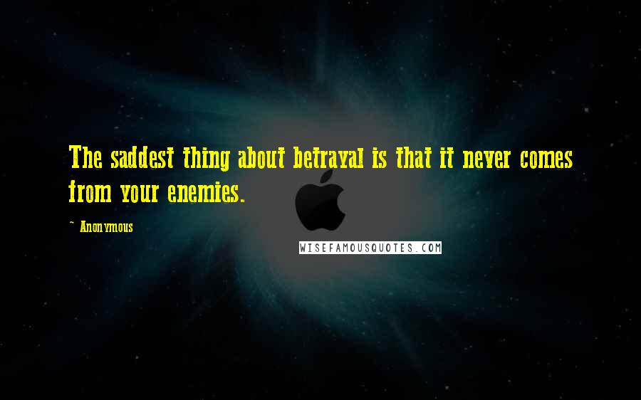 Anonymous Quotes: The saddest thing about betrayal is that it never comes from your enemies.