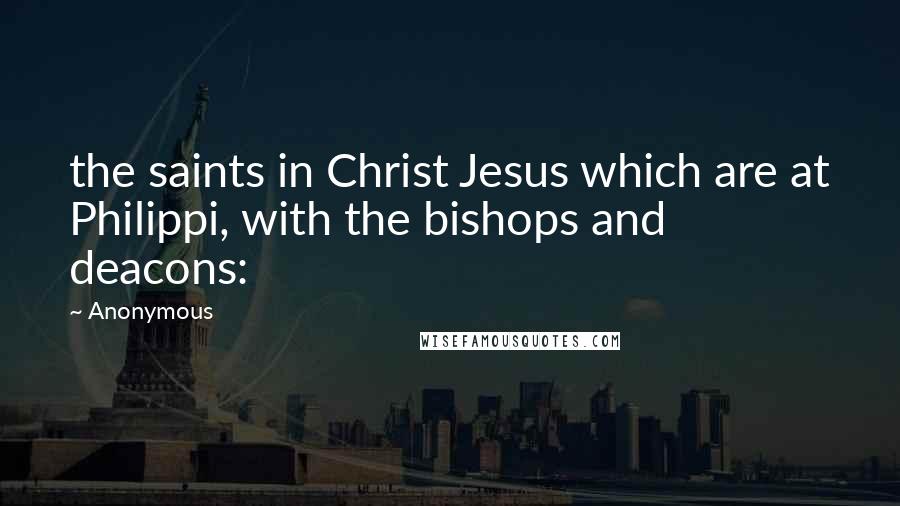 Anonymous Quotes: the saints in Christ Jesus which are at Philippi, with the bishops and deacons: