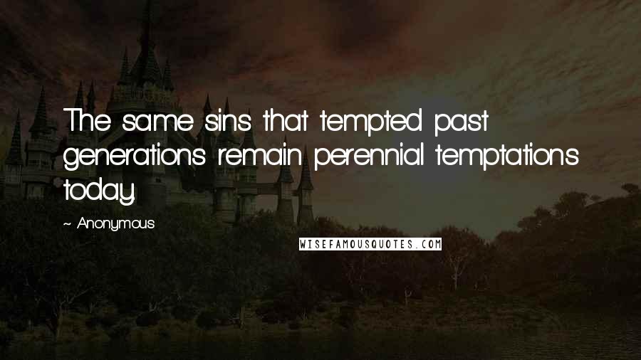 Anonymous Quotes: The same sins that tempted past generations remain perennial temptations today.