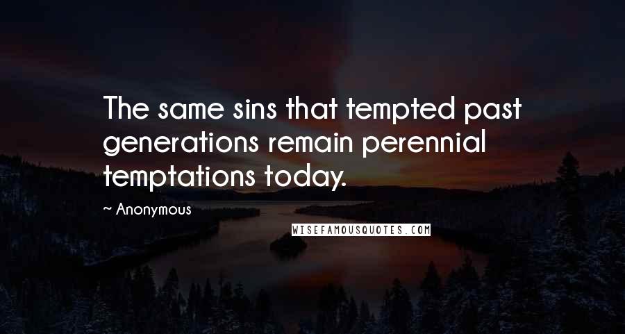 Anonymous Quotes: The same sins that tempted past generations remain perennial temptations today.