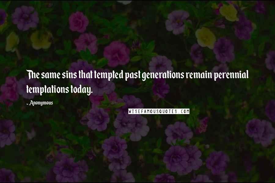 Anonymous Quotes: The same sins that tempted past generations remain perennial temptations today.