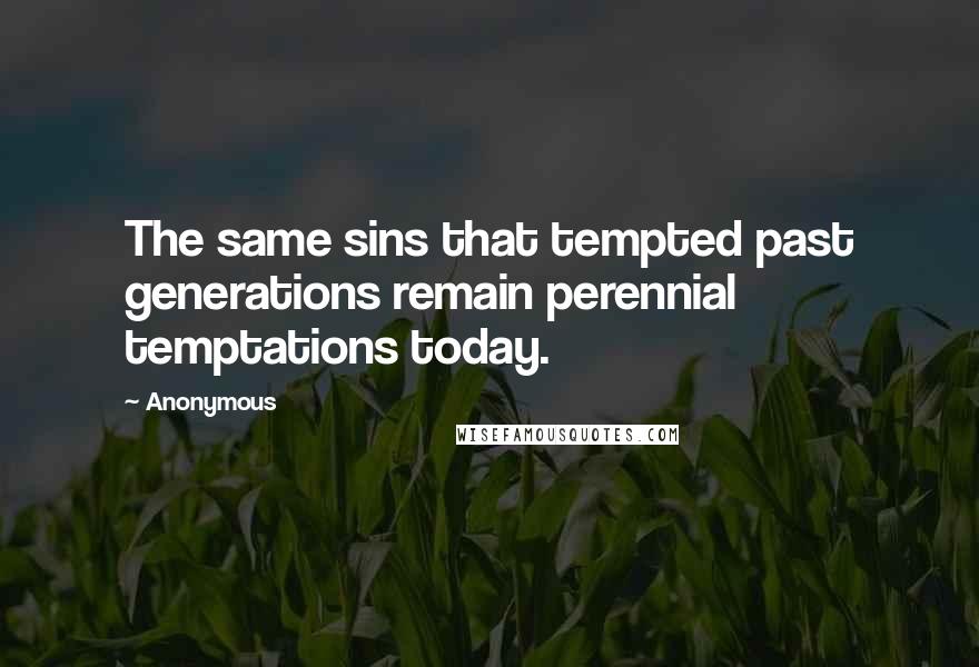 Anonymous Quotes: The same sins that tempted past generations remain perennial temptations today.