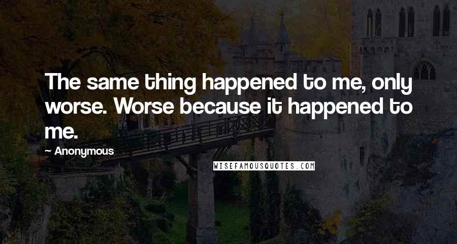 Anonymous Quotes: The same thing happened to me, only worse. Worse because it happened to me.