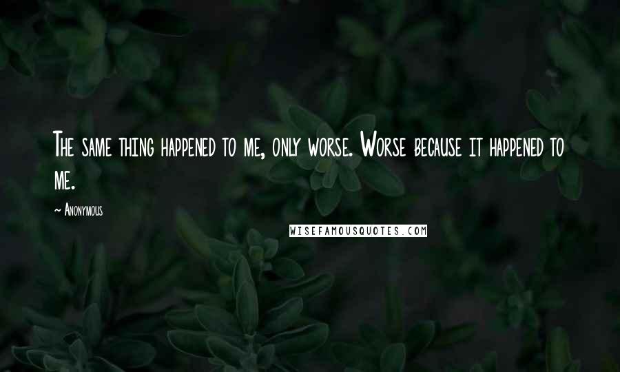 Anonymous Quotes: The same thing happened to me, only worse. Worse because it happened to me.