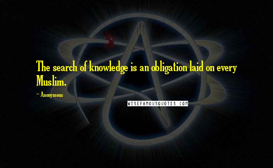 Anonymous Quotes: The search of knowledge is an obligation laid on every Muslim.