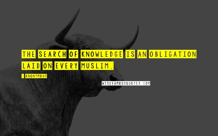 Anonymous Quotes: The search of knowledge is an obligation laid on every Muslim.