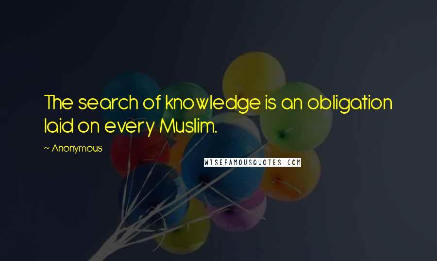 Anonymous Quotes: The search of knowledge is an obligation laid on every Muslim.