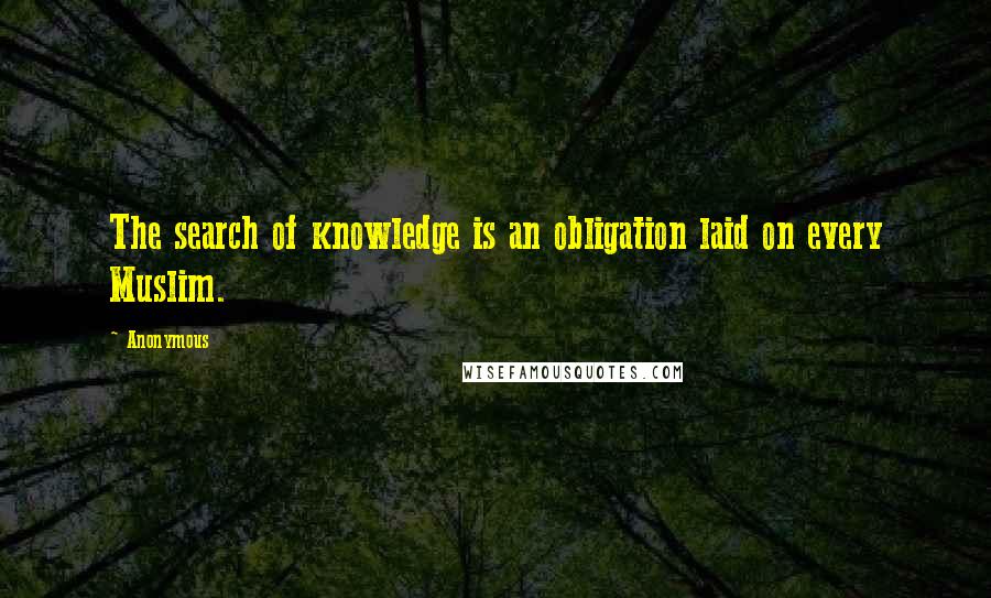 Anonymous Quotes: The search of knowledge is an obligation laid on every Muslim.